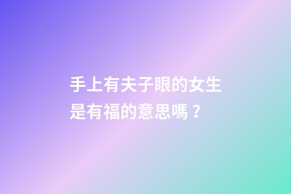 手上有夫子眼的女生是有福的意思嗎？